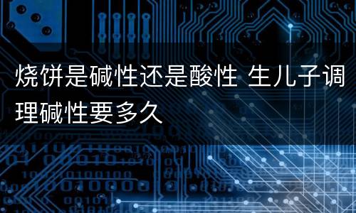 烧饼是碱性还是酸性 生儿子调理碱性要多久