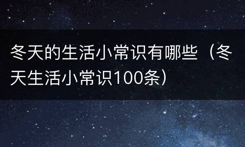 冬天的生活小常识有哪些（冬天生活小常识100条）