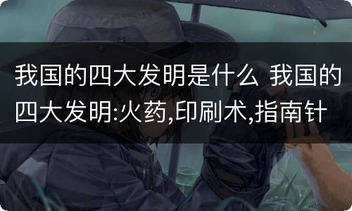我国的四大发明是什么 我国的四大发明:火药,印刷术,指南针改错