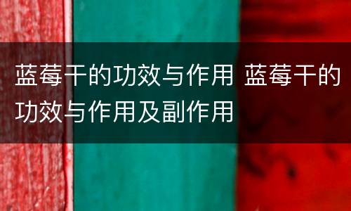 蓝莓干的功效与作用 蓝莓干的功效与作用及副作用