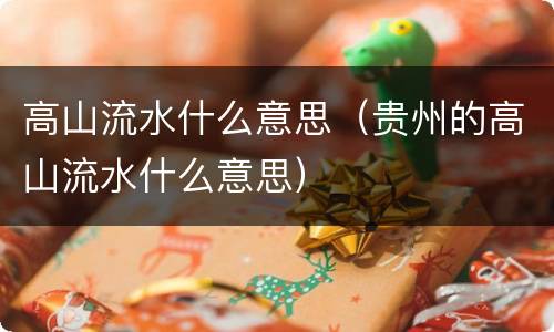 高山流水什么意思（贵州的高山流水什么意思）