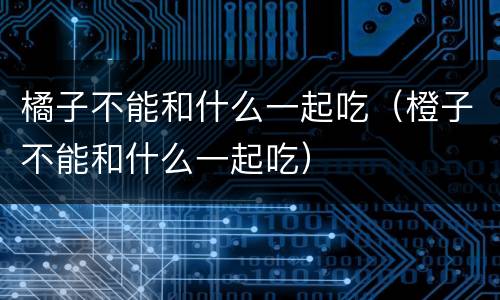 橘子不能和什么一起吃（橙子不能和什么一起吃）