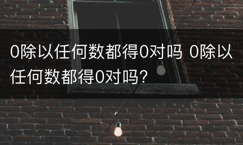 0除以任何数都得0对吗 0除以任何数都得0对吗?