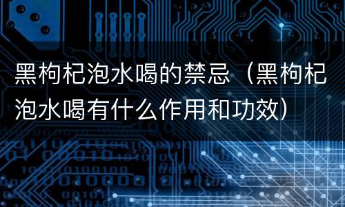 黑枸杞泡水喝的禁忌（黑枸杞泡水喝有什么作用和功效）