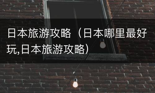 日本旅游攻略（日本哪里最好玩,日本旅游攻略）