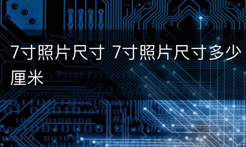7寸照片尺寸 7寸照片尺寸多少厘米