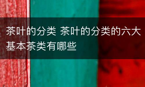 茶叶的分类 茶叶的分类的六大基本茶类有哪些