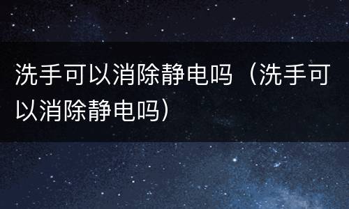 洗手可以消除静电吗（洗手可以消除静电吗）