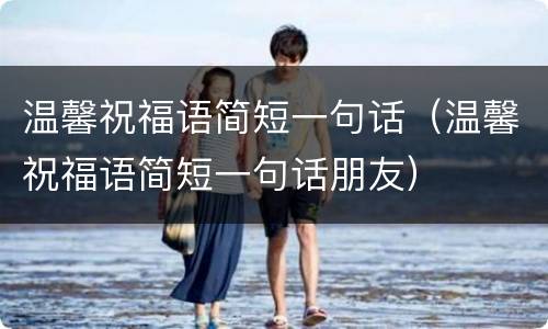 温馨祝福语简短一句话（温馨祝福语简短一句话朋友）