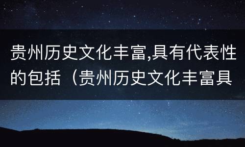 贵州历史文化丰富,具有代表性的包括（贵州历史文化丰富具有代表性的包括）