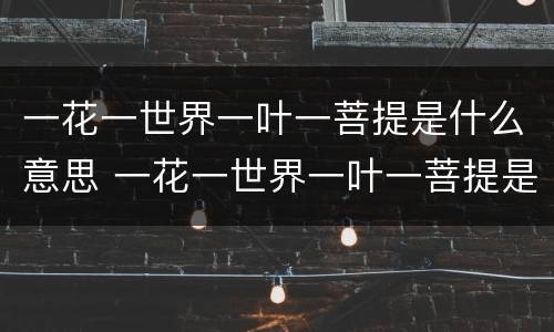 一花一世界一叶一菩提是什么意思 一花一世界一叶一菩提是什么意思 唯美