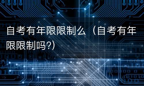 自考有年限限制么（自考有年限限制吗?）
