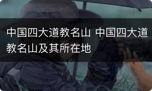 中国四大道教名山 中国四大道教名山及其所在地