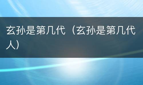 玄孙是第几代（玄孙是第几代人）