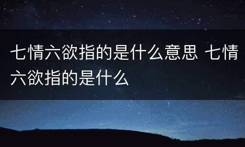 七情六欲指的是什么意思 七情六欲指的是什么