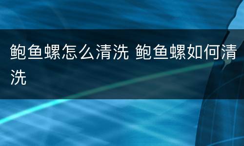 鲍鱼螺怎么清洗 鲍鱼螺如何清洗
