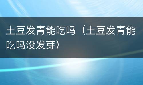 土豆发青能吃吗（土豆发青能吃吗没发芽）