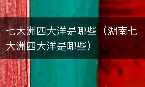 七大洲四大洋是哪些（湖南七大洲四大洋是哪些）