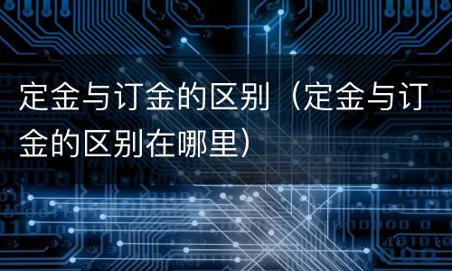 定金与订金的区别（定金与订金的区别在哪里）