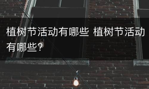 植树节活动有哪些 植树节活动有哪些?