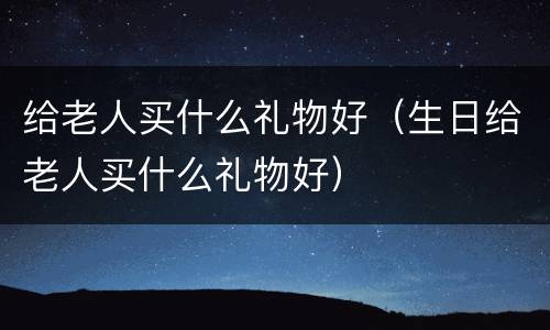给老人买什么礼物好（生日给老人买什么礼物好）