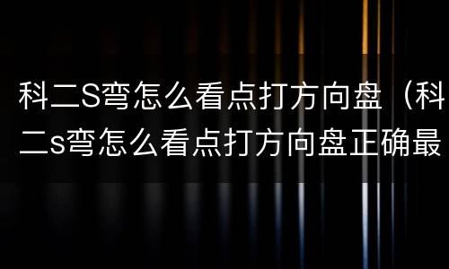 科二S弯怎么看点打方向盘（科二s弯怎么看点打方向盘正确最新最全）