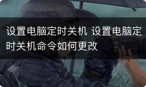 设置电脑定时关机 设置电脑定时关机命令如何更改