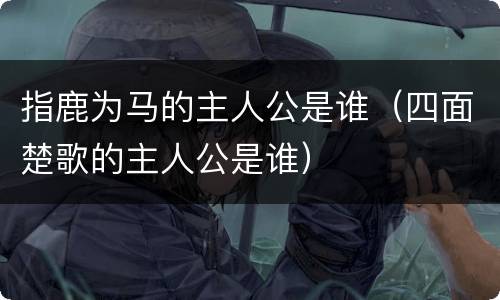 指鹿为马的主人公是谁（四面楚歌的主人公是谁）
