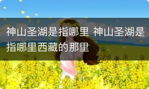 神山圣湖是指哪里 神山圣湖是指哪里西藏的那里