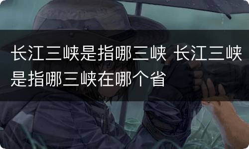 长江三峡是指哪三峡 长江三峡是指哪三峡在哪个省