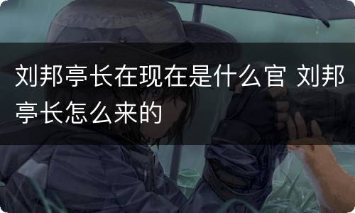 刘邦亭长在现在是什么官 刘邦亭长怎么来的