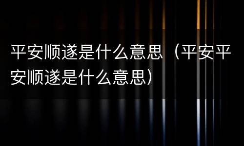 平安顺遂是什么意思（平安平安顺遂是什么意思）