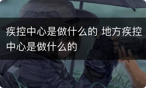 疾控中心是做什么的 地方疾控中心是做什么的