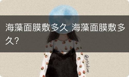 海藻面膜敷多久 海藻面膜敷多久?