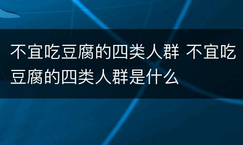 不宜吃豆腐的四类人群 不宜吃豆腐的四类人群是什么