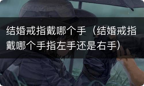 结婚戒指戴哪个手（结婚戒指戴哪个手指左手还是右手）