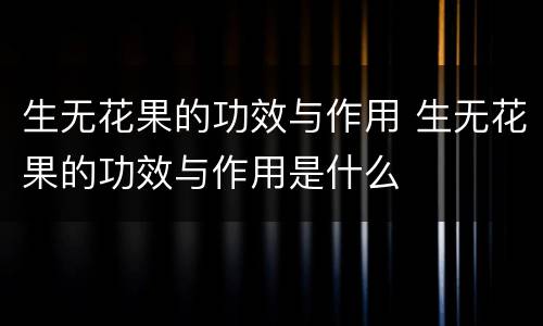 生无花果的功效与作用 生无花果的功效与作用是什么