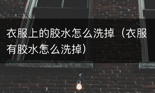 衣服上的胶水怎么洗掉（衣服有胶水怎么洗掉）
