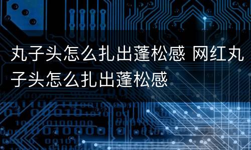 丸子头怎么扎出蓬松感 网红丸子头怎么扎出蓬松感