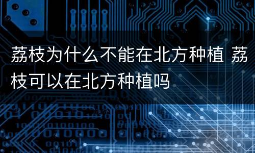 荔枝为什么不能在北方种植 荔枝可以在北方种植吗