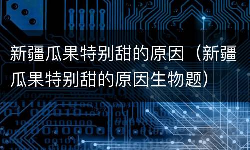 新疆瓜果特别甜的原因（新疆瓜果特别甜的原因生物题）