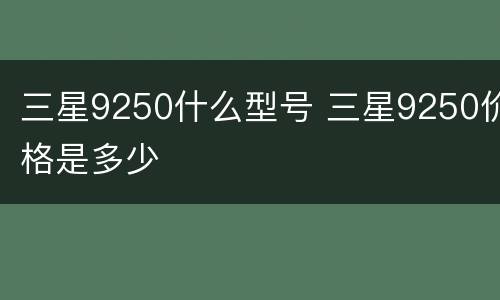 三星9250什么型号 三星9250价格是多少