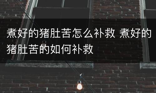 煮好的猪肚苦怎么补救 煮好的猪肚苦的如何补救