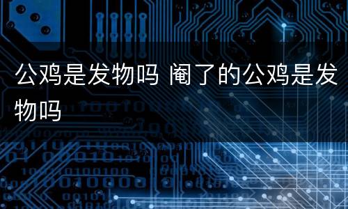 公鸡是发物吗 阉了的公鸡是发物吗
