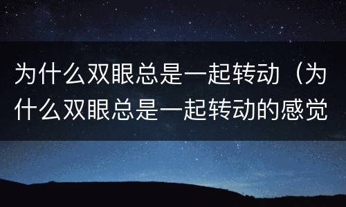 为什么双眼总是一起转动（为什么双眼总是一起转动的感觉）