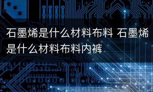 石墨烯是什么材料布料 石墨烯是什么材料布料内裤