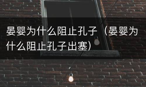 晏婴为什么阻止孔子（晏婴为什么阻止孔子出塞）