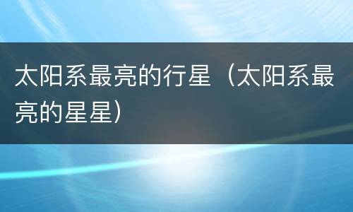 太阳系最亮的行星（太阳系最亮的星星）