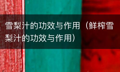 雪梨汁的功效与作用（鲜榨雪梨汁的功效与作用）