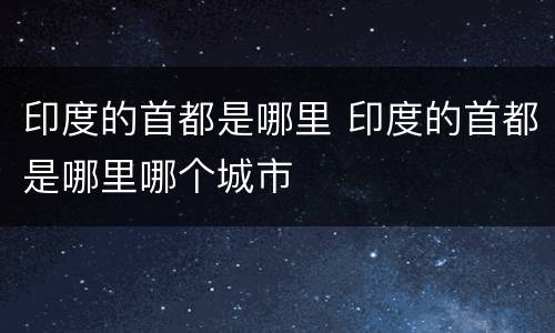 印度的首都是哪里 印度的首都是哪里哪个城市